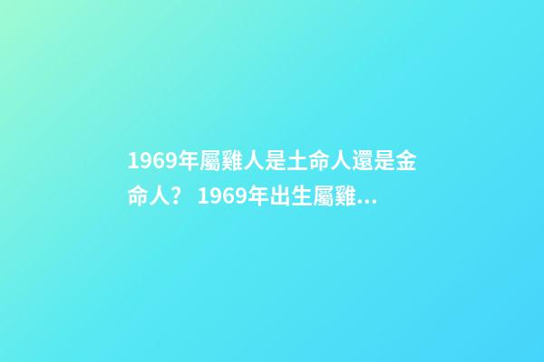 1969年屬雞人是土命人還是金命人？ 1969年出生屬雞的人是什么命